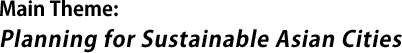 Main Theme: Planning for Sustainable Asian Cities